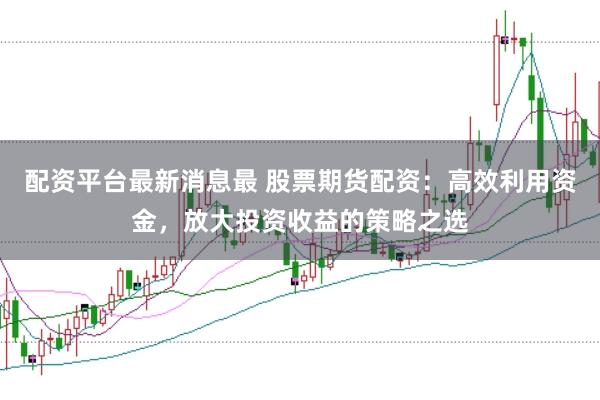 配资平台最新消息最 股票期货配资:高效利用资金,放大投资收益的策略之选
