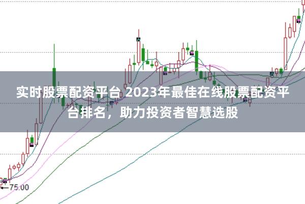 实时股票配资平台 2023年最佳在线股票配资平台排名，助力投资者智慧选股