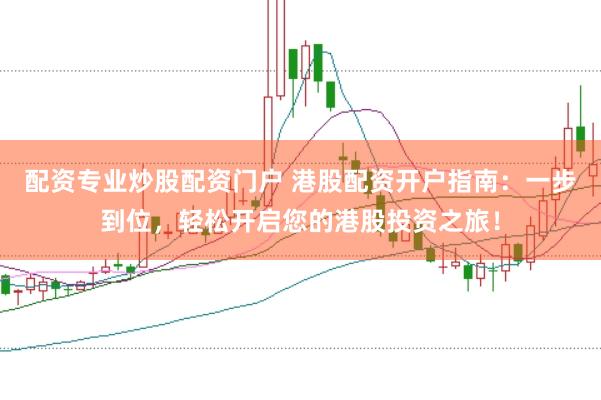 配资专业炒股配资门户 港股配资开户指南：一步到位，轻松开启您的港股投资之旅！