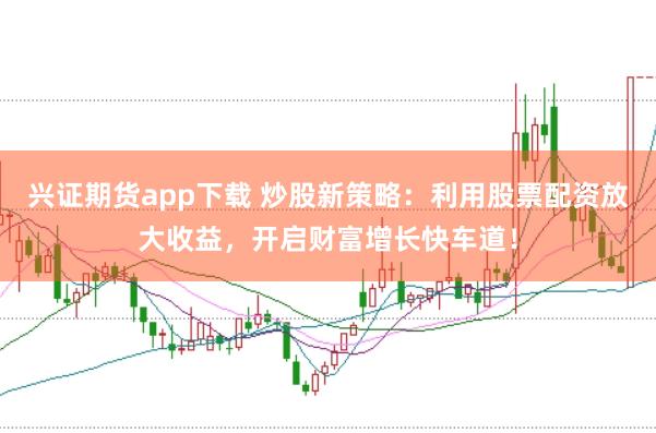 兴证期货app下载 炒股新策略：利用股票配资放大收益，开启财富增长快车道！