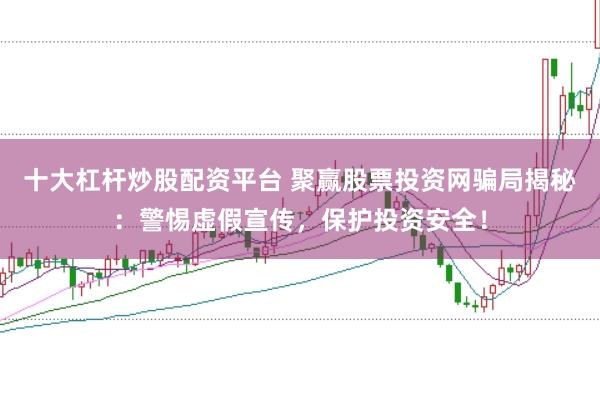 十大杠杆炒股配资平台 聚赢股票投资网骗局揭秘：警惕虚假宣传，保护投资安全！