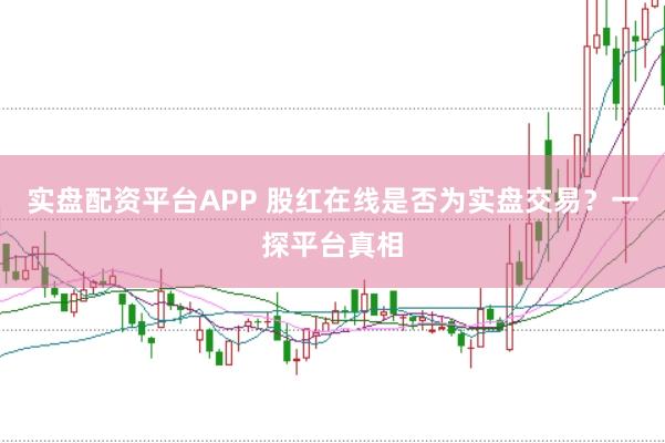 实盘配资平台APP 股红在线是否为实盘交易？一探平台真相