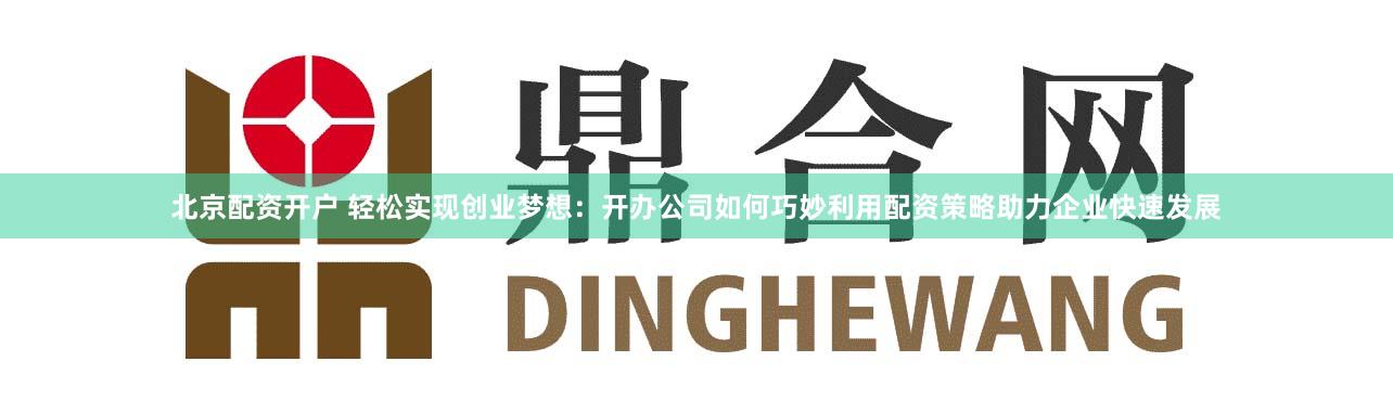 北京配资开户 轻松实现创业梦想：开办公司如何巧妙利用配资策略助力企业快速发展