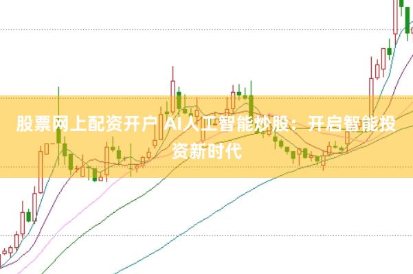 股票网上配资开户 AI人工智能炒股：开启智能投资新时代