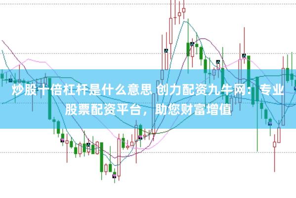 炒股十倍杠杆是什么意思 创力配资九牛网：专业股票配资平台，助您财富增值
