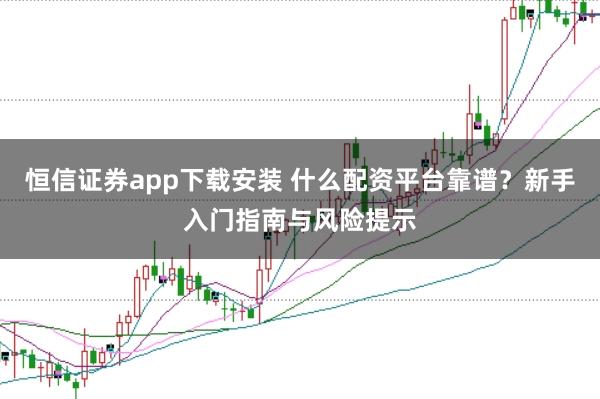 恒信证券app下载安装 什么配资平台靠谱？新手入门指南与风险提示
