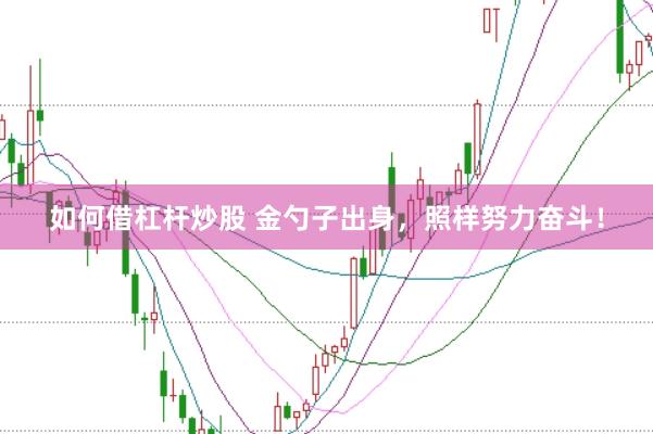 如何借杠杆炒股 金勺子出身，照样努力奋斗！