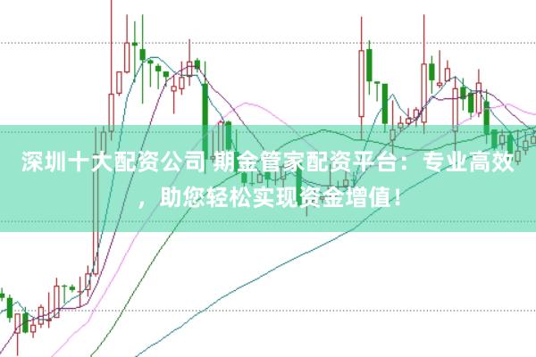 深圳十大配资公司 期金管家配资平台:专业高效,助您轻松实现资金增值!