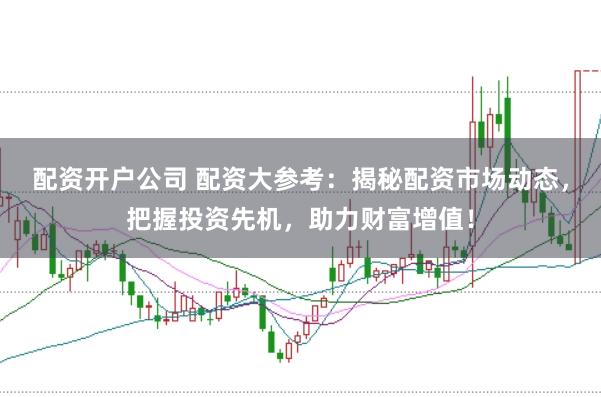 配资开户公司 配资大参考:揭秘配资市场动态,把握投资先机,助力财富增值!