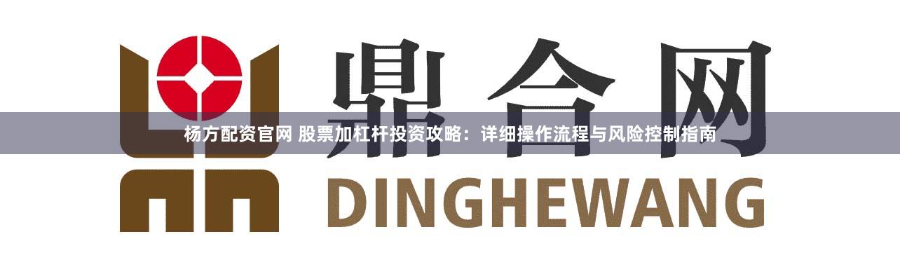 杨方配资官网 股票加杠杆投资攻略：详细操作流程与风险控制指南