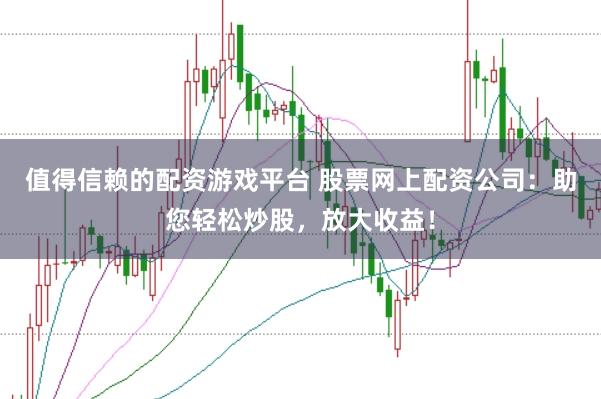 值得信赖的配资游戏平台 股票网上配资公司：助您轻松炒股，放大收益！