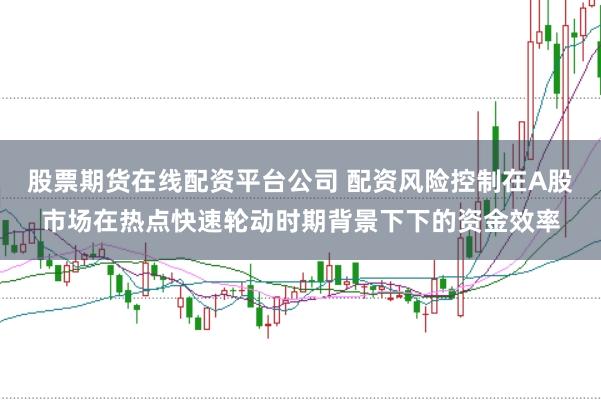 股票期货在线配资平台公司 配资风险控制在A股市场在热点快速轮动时期背景下下的资金效率