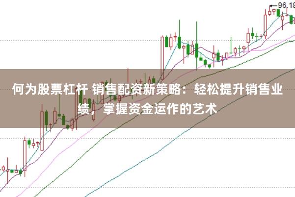 何为股票杠杆 销售配资新策略：轻松提升销售业绩，掌握资金运作的艺术