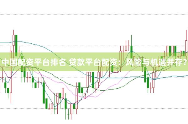 中国配资平台排名 贷款平台配资：风险与机遇并存？
