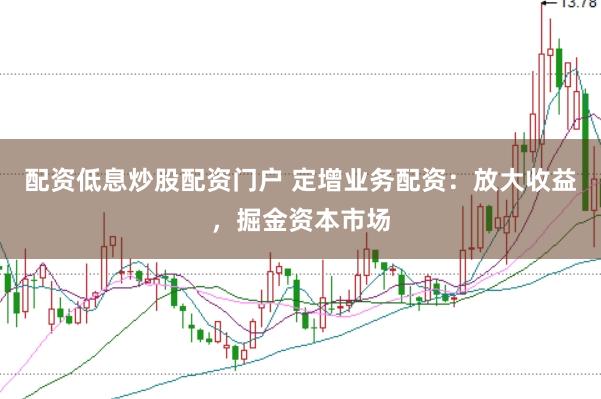 配资低息炒股配资门户 定增业务配资：放大收益，掘金资本市场