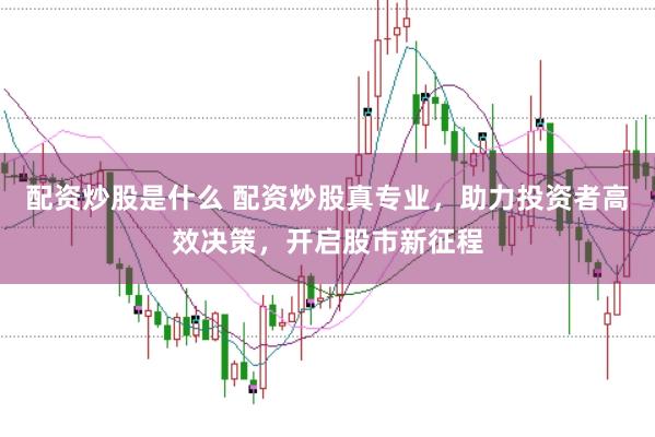 配资炒股是什么 配资炒股真专业，助力投资者高效决策，开启股市新征程