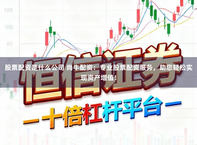 股票配资是什么公司 尚牛配资:专业股票配资服务,助您轻松实现资产增值!
