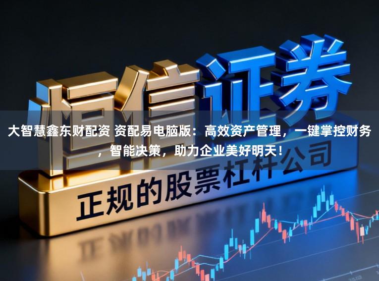大智慧鑫东财配资 资配易电脑版：高效资产管理，一键掌控财务，智能决策，助力企业美好明天！